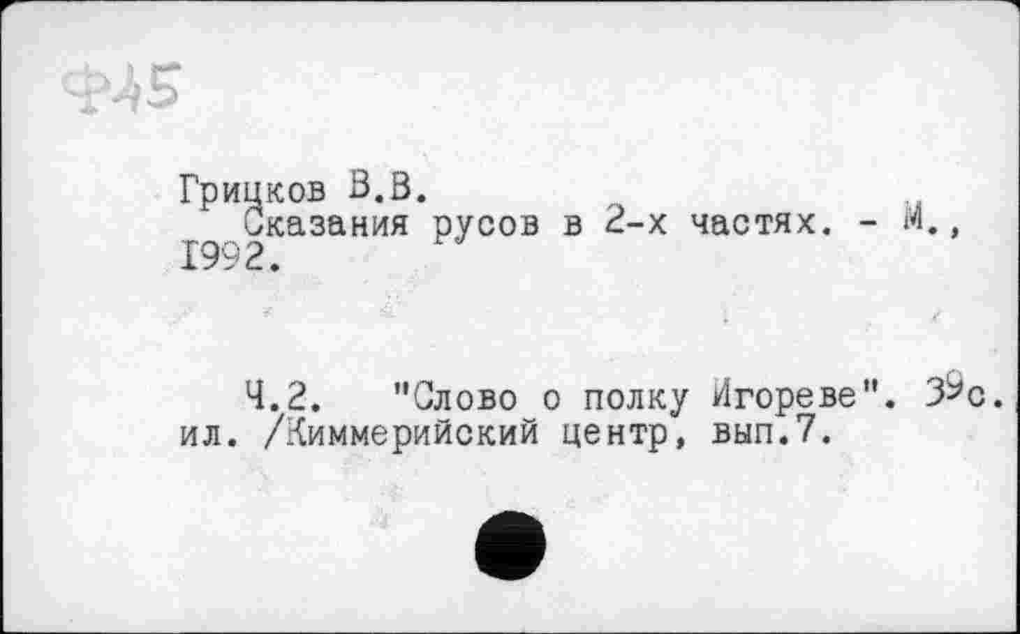 ﻿Грицков B.ß.
Сказания русов в 2-х частях. - и., 1992.
4.2. "Слово о полку йгореве". З^с. ил. /Киммерийский центр, вып.7.